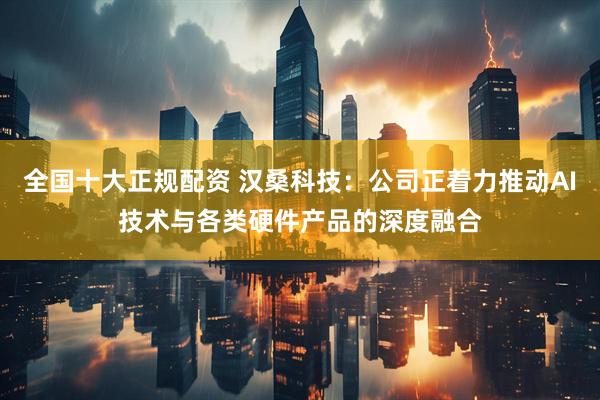 全国十大正规配资 汉桑科技：公司正着力推动AI技术与各类硬件产品的深度融合