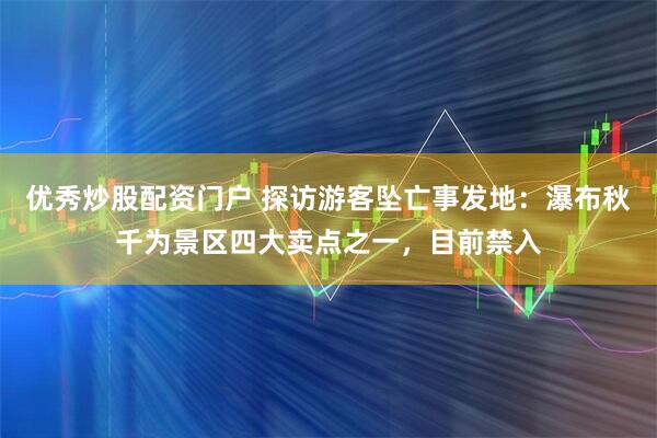 优秀炒股配资门户 探访游客坠亡事发地：瀑布秋千为景区四大卖点之一，目前禁入