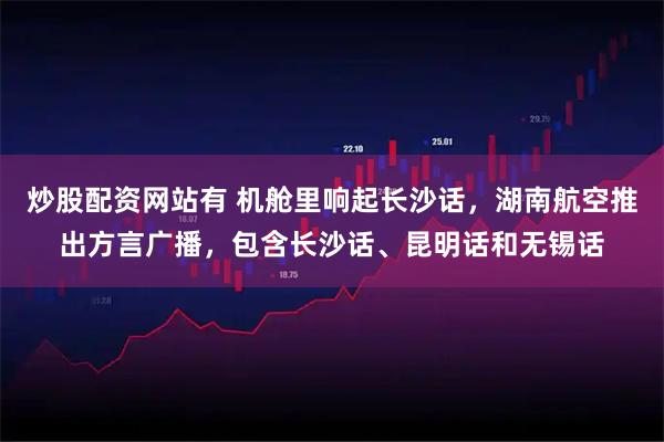 炒股配资网站有 机舱里响起长沙话，湖南航空推出方言广播，包含长沙话、昆明话和无锡话