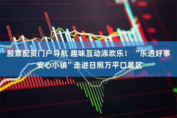 股票配资门户导航 趣味互动添欢乐！ “乐透好事 安心小镇”走进日照万平口景区