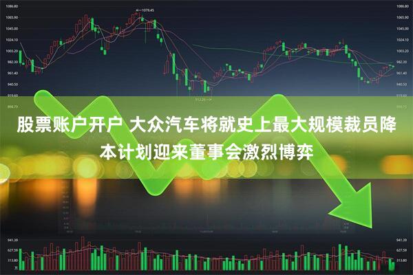 股票账户开户 大众汽车将就史上最大规模裁员降本计划迎来董事会激烈博弈