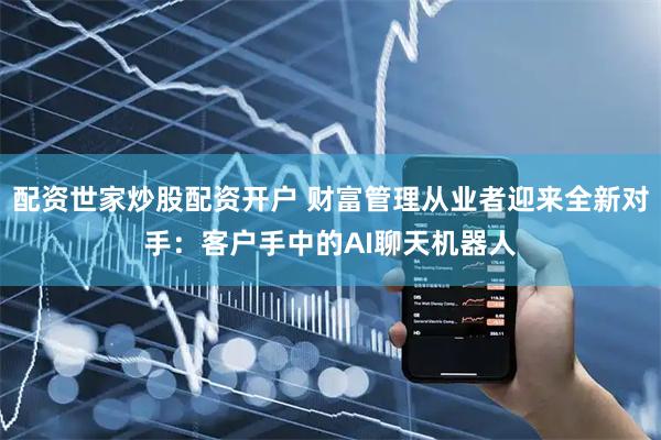 配资世家炒股配资开户 财富管理从业者迎来全新对手:客户手中的AI聊天机器人