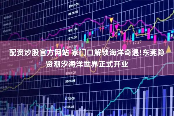 配资炒股官方网站 家门口解锁海洋奇遇!东莞隐贤潮汐海洋世界正式开业