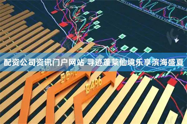 配资公司资讯门户网站 寻迹蓬莱仙境乐享滨海盛夏