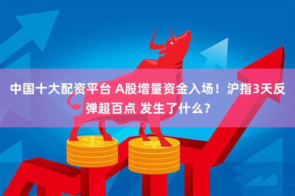 中国十大配资平台 A股增量资金入场!沪指3天反弹超百点 发生了什么?