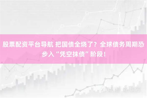 股票配资平台导航 把国债全烧了?全球债务周期恐步入“凭空抹债”阶段!